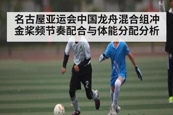 名古屋亚运会中国龙舟混合组冲金桨频节奏配合与体能分配分析