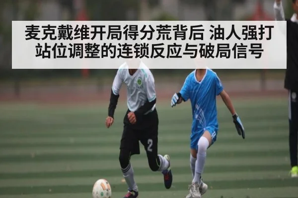 麦克戴维开局得分荒背后 油人强打站位调整的连锁反应与破局信号