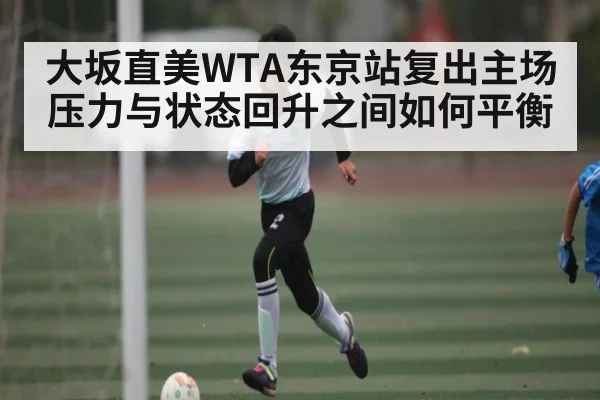 大坂直美WTA东京站复出主场压力与状态回升之间如何平衡 - kaiyun